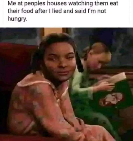 Me at peoples houses watching them eat their food after iled and said l'm not hu
