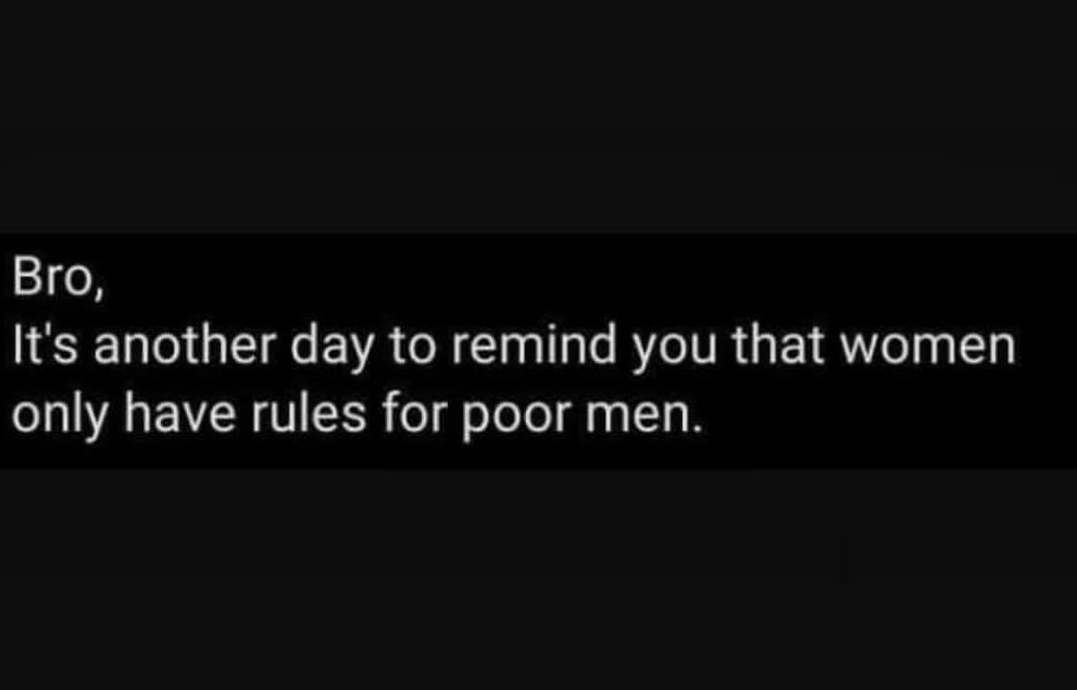 Bro, it's another day to remind you that women only have rules for poor men.