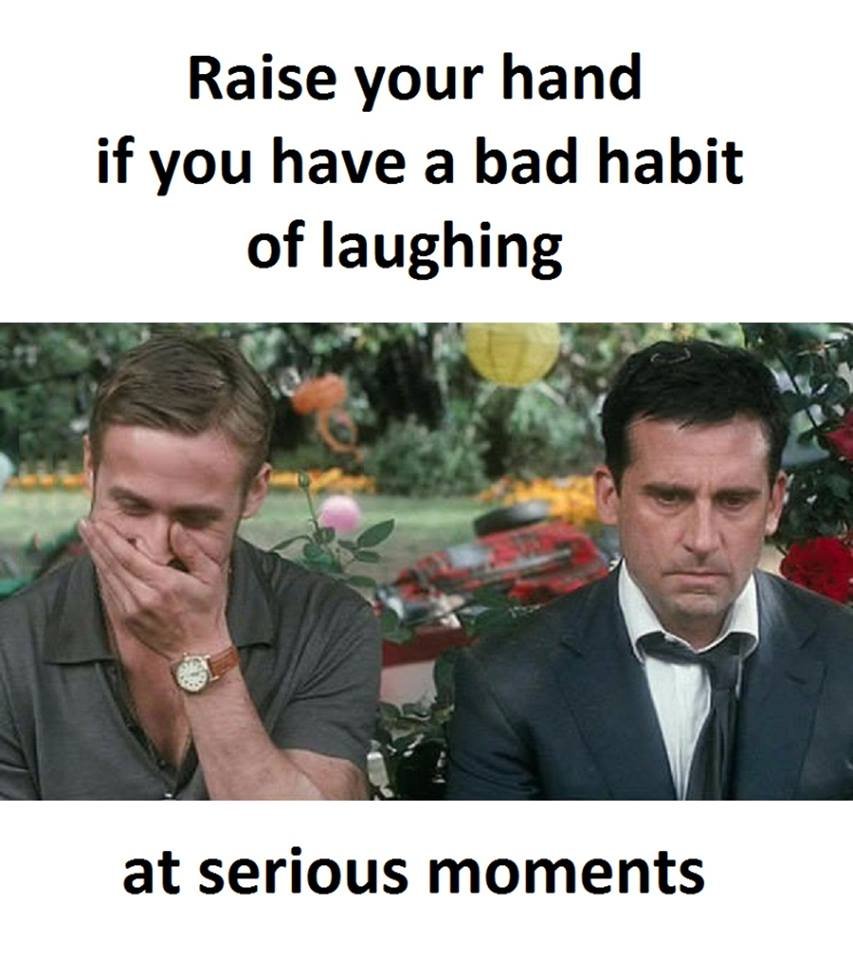 Raise your hand if you have a bad habit of laughing at serious moments