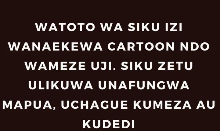 Watoto wa siku izi wanaekewa cartoon ndo wameze uji. siku zetu ulikuwa unafungwa