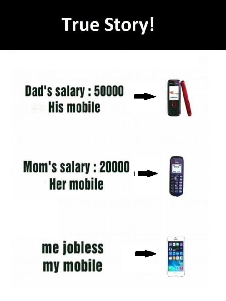 True story! dad's salary his mobile mom's salary her mobile me jobless my mobile