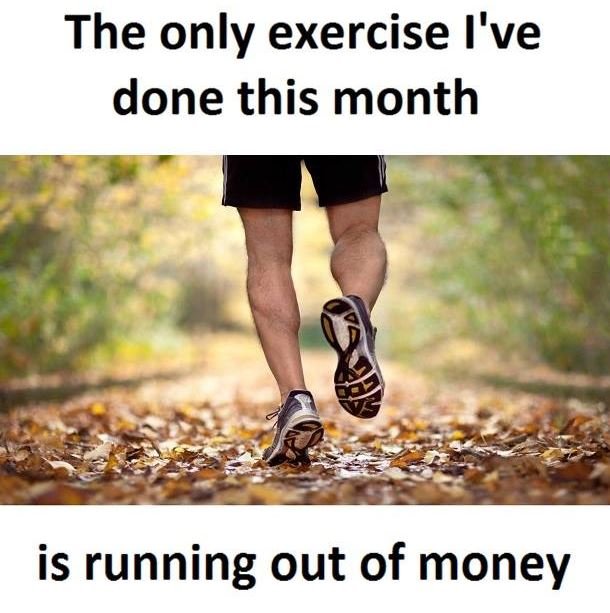 The only exercise i've done this month is running out of money