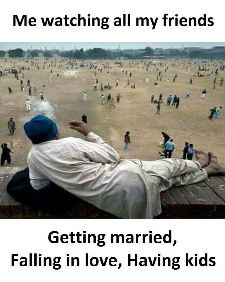 Me watching all my friends getting married, falling in love, having kids