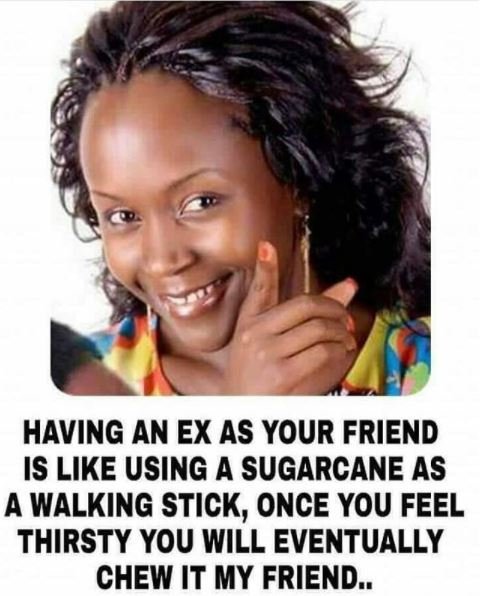Having an ex as your friend is like using a sugarcane as a walking stick, once y