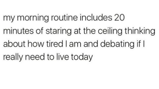 My morning routine includes 20 minutes of staring at the ceiling thinking about