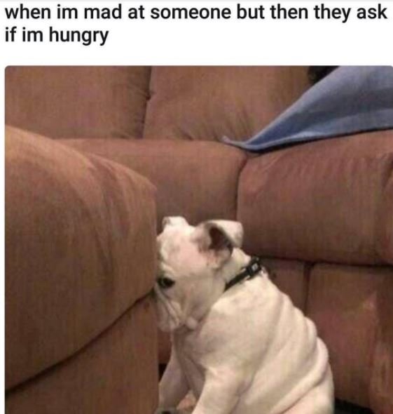 When im mad at someone but then they ask if im hungry