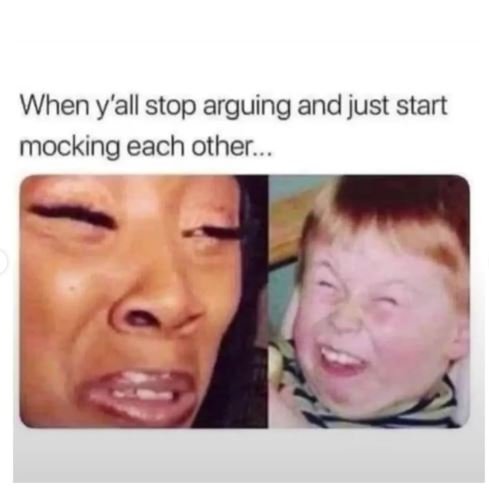 When yall stop arguing and just start mocking each other .