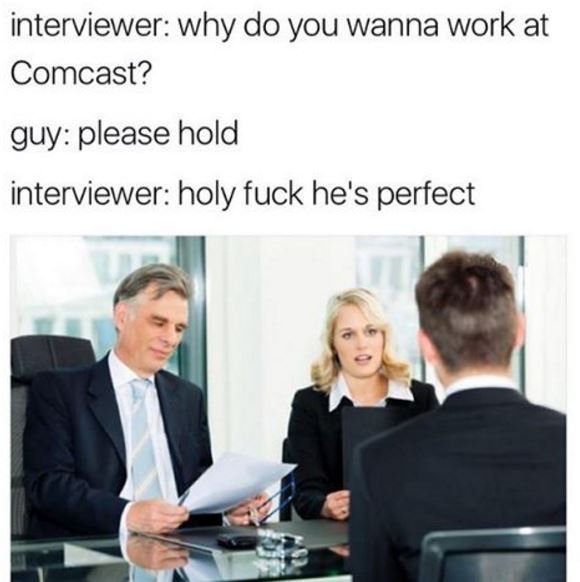 Interviewer why do you wanna work at comcast? guy please hold interviewer holy f