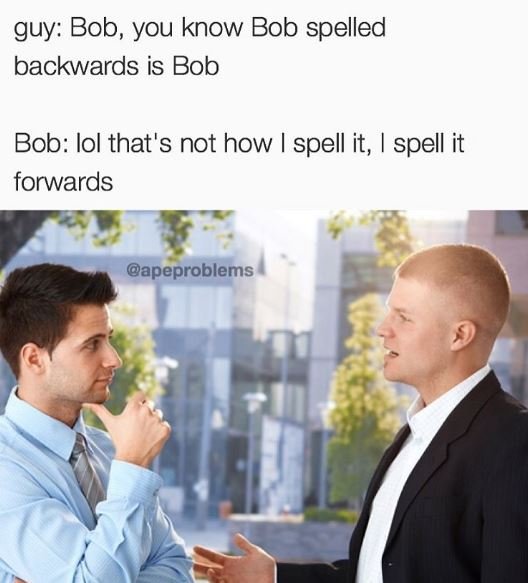 Guy bob, you know bob spelled backwards is bob bob lol that's not how spell it s