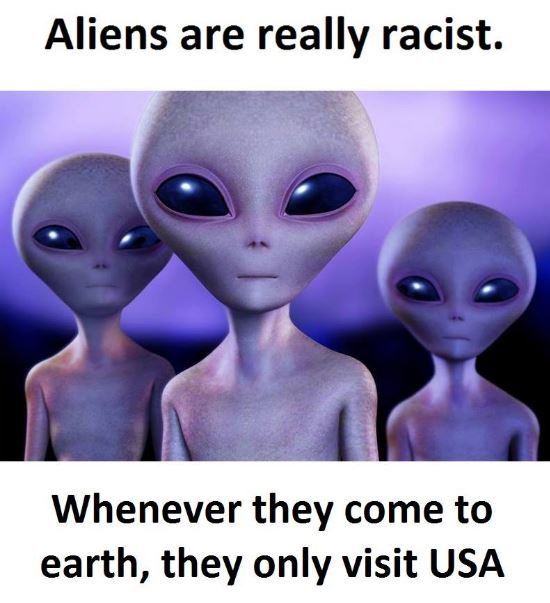 Aliens are really racist. whenever they come to earth, they only visit usa