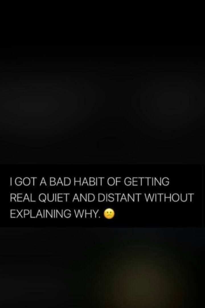 Igot a bad habit of getting real quiet and distant without explaining why.