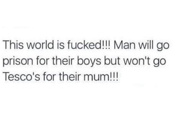 This world is fucked!l! man will go prison for their boys but won't go tesco's f
