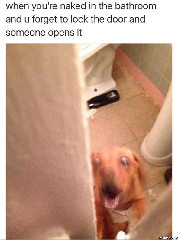 When you're naked in the bathroom and u forget to lock the door and someone open