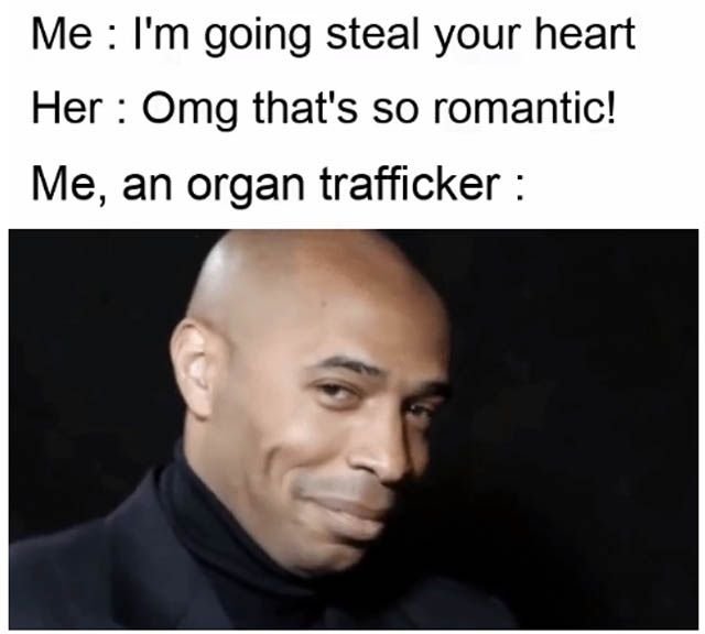 Me i'm going steal your heart her omg that's so romantic! me, an organ trafficke