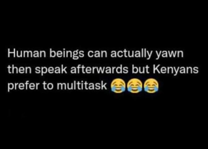 Human beings can actually yawn then speak afterwards but kenyans prefer to multi