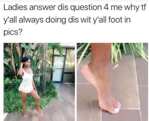 Ladies answer dis question 4 me why tf y'all always doing dis wit y'all foot in