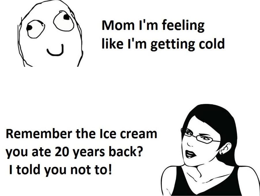 Mom i'm feeling like i'm getting cold remember the ice cream you ate 20 years ba