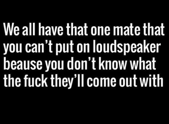We all have that one mate that you can't put on loudspeaker beause you don't kno