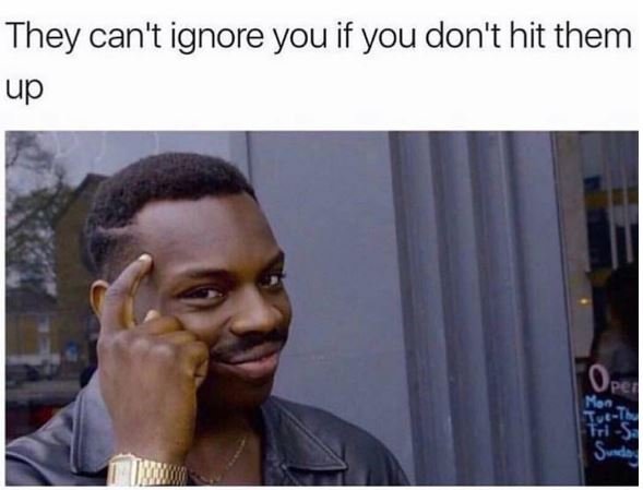 They can't ignore you if you don't hit them up oes