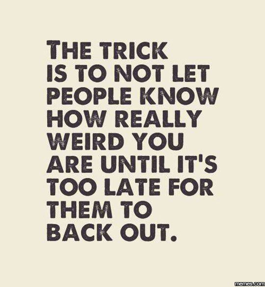 The trick is to not let people know how really weird you are until it's too late