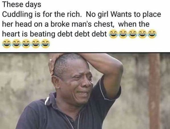 These days cuddling is for the rich. no girl wants to place her head on a broke