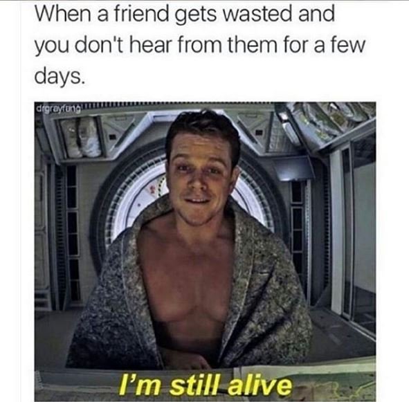 When a friend gets wasted and you don't hear from them for a few days. drgroy0ng