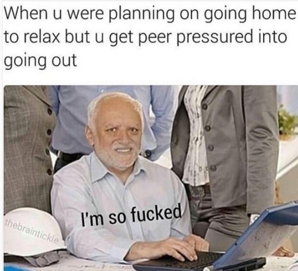 When u were planning on going home to relax but u get peer pressured into going