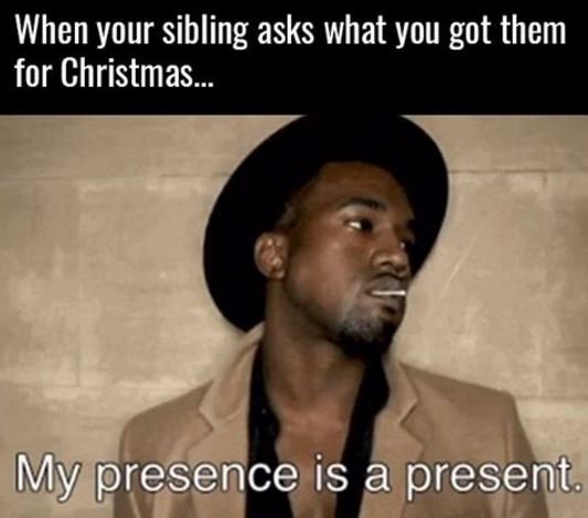 When your sibling asks what you got them for christmas . my ' presence is a pres