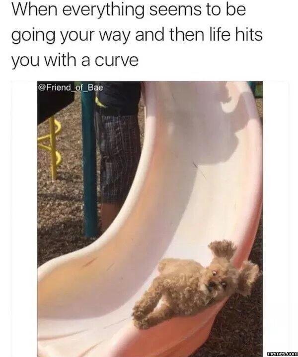 When everything seems to be going your way and then life hits you with a curve f