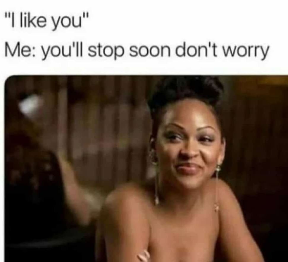 Ilike you' me you'll stop soon don't worry