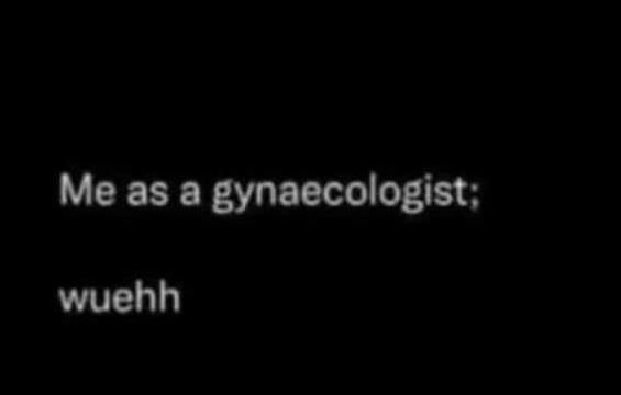 Me as a gynaecologist wuehh