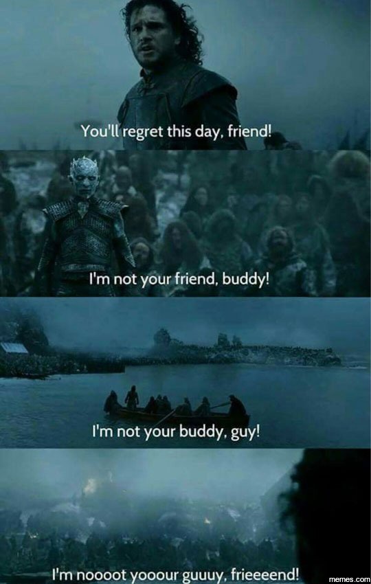 You'll regret this day, friend! im not your friend, buddy! im not your buddy, gu
