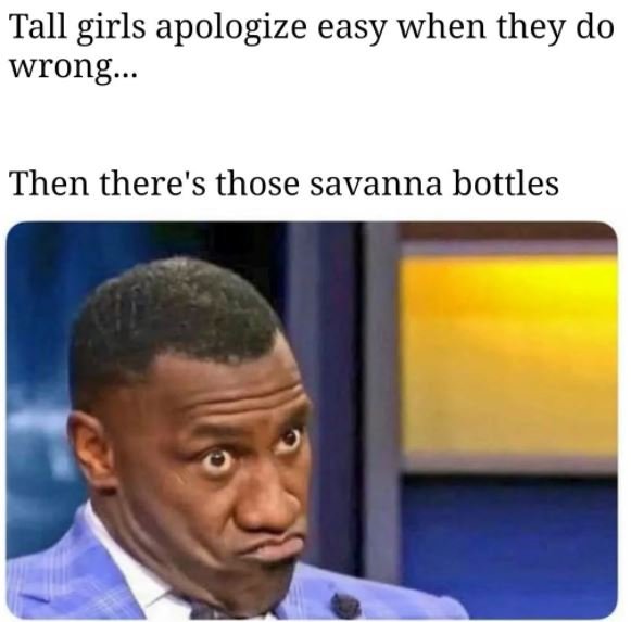 Tall girls apologize easy when they do wrong Then there's those savanna bottles