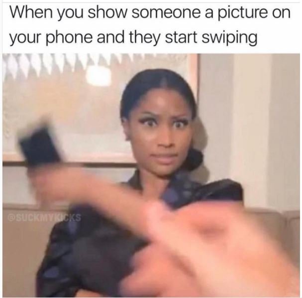 When you show someone a picture on your phone and they start swiping cks