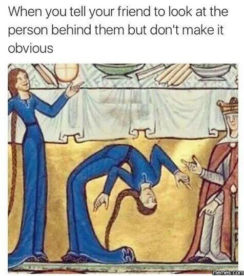 When you tell your friend to look at the person behind them but don't make it ob