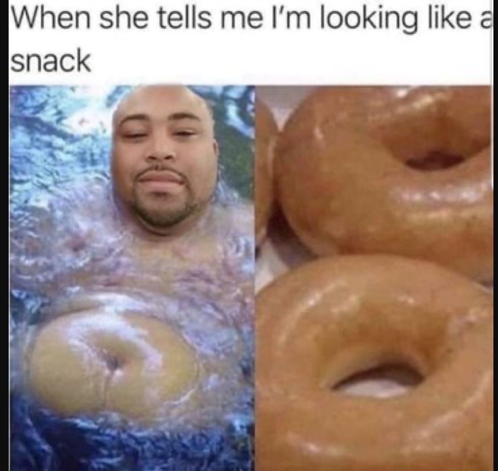 When she tells me i'm looking like snack