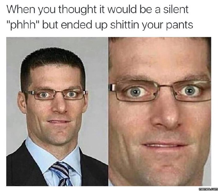 When you thought it would be a silent phhh but ended up shittin your pants