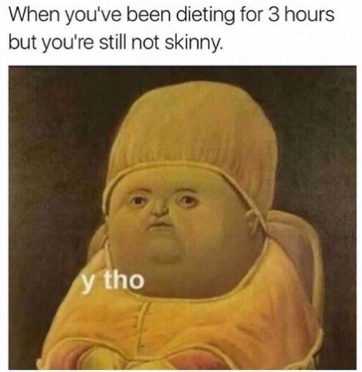 When you've been dieting for 3 hours but you're still not skinny y tho