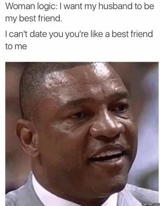Woman logic want my husband to be my best friend. ican't date you you're like a