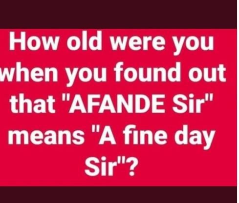 How old were you hen you found out that AFANDE Sir means A fine day Sir?