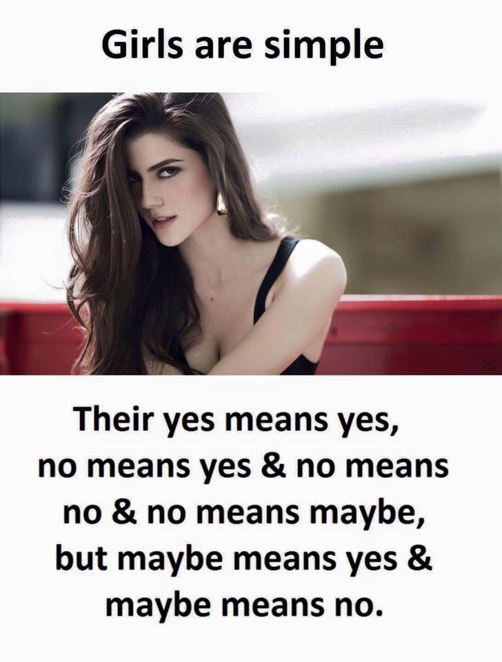 Girls are simple their yes means yes, no means yes no means no no means maybe, b
