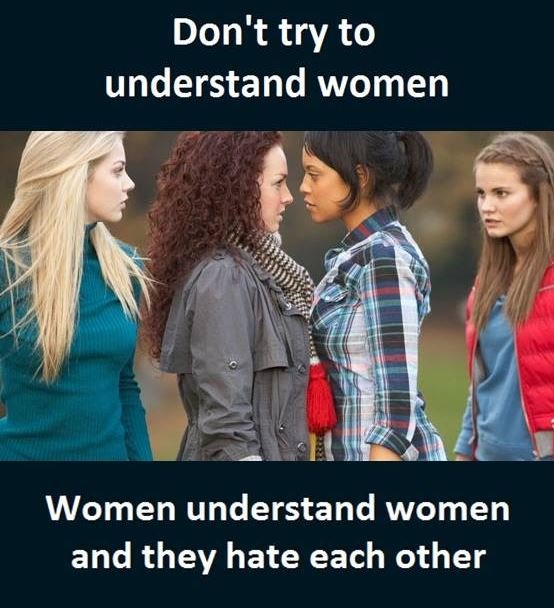 Don't try to understand women women understand women and they hate each other