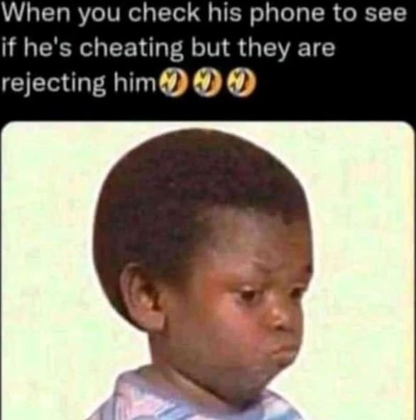 When you check his phone to see if he' s cheating but they are rejecting him