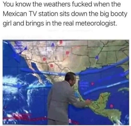 You know the weathers fucked when the mexican tv station sits down the big booty