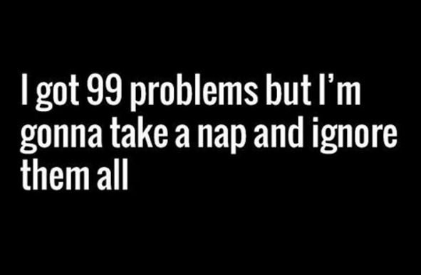 1 got 99 problems but 'm gonna take a nap and ignore them all