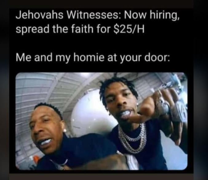 Jehovahs witnesses now hiring, spread the faith for 25h me and my homie at your
