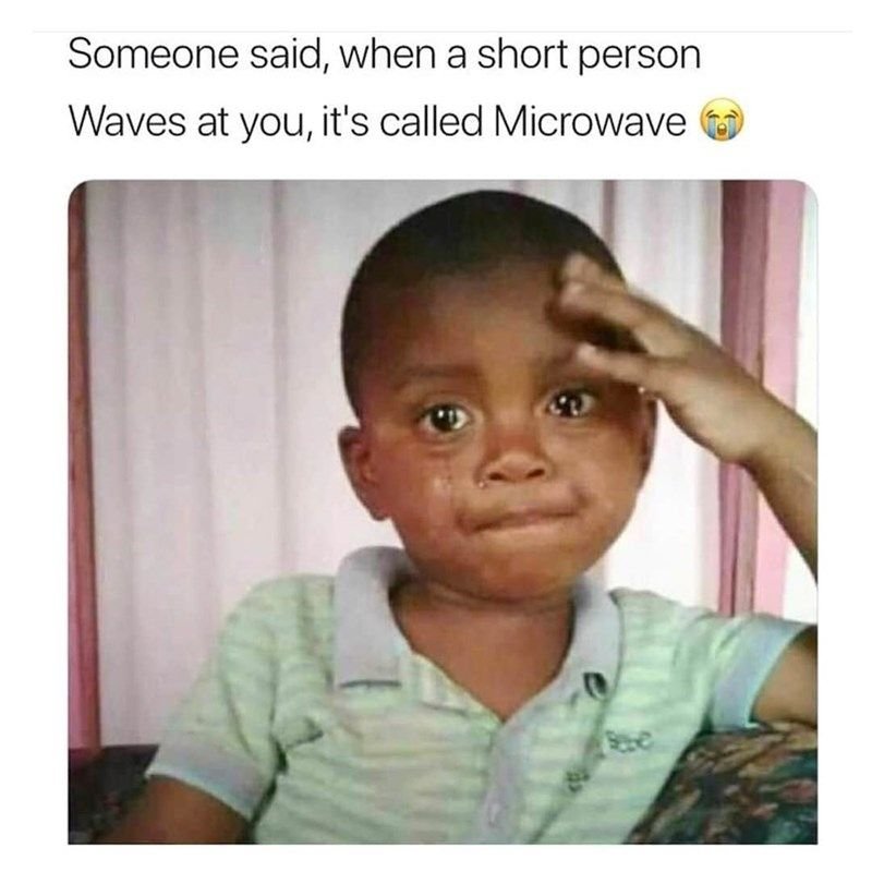 Someone said, when a short person waves at you it's called microwave