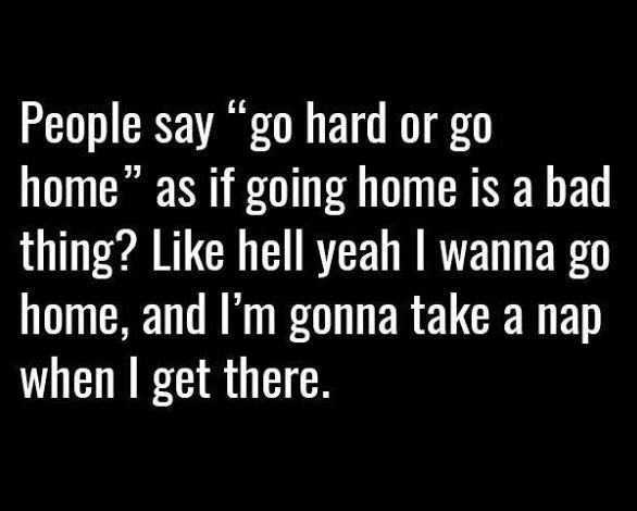 People say g6 'go hard or g0 home j1 as if going home is a bad thing? like hell