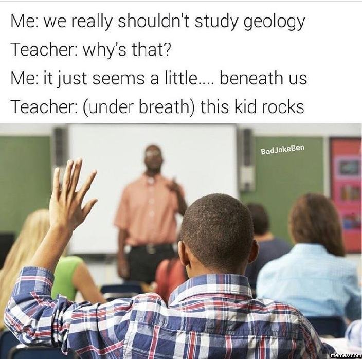 Me we really shouldn't study geology teacher why's that? me it just seems a litt