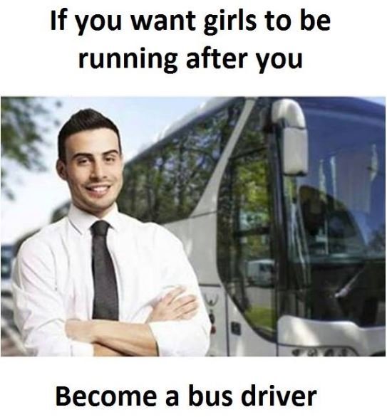 If you want girls to be running after you become a bus driver